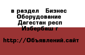  в раздел : Бизнес » Оборудование . Дагестан респ.,Избербаш г.